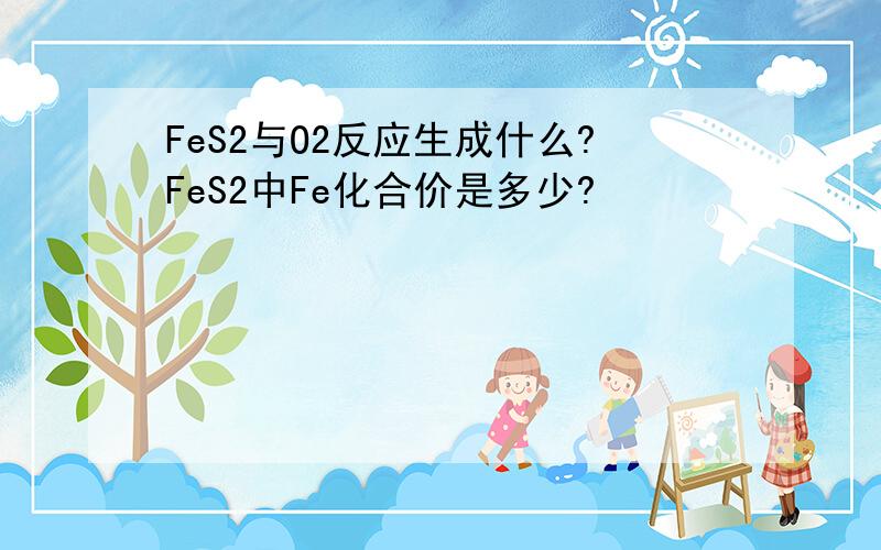 FeS2与O2反应生成什么?FeS2中Fe化合价是多少?