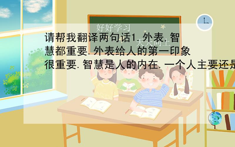 请帮我翻译两句话1.外表,智慧都重要.外表给人的第一印象很重要.智慧是人的内在.一个人主要还是要有智慧.2.你要有信心,