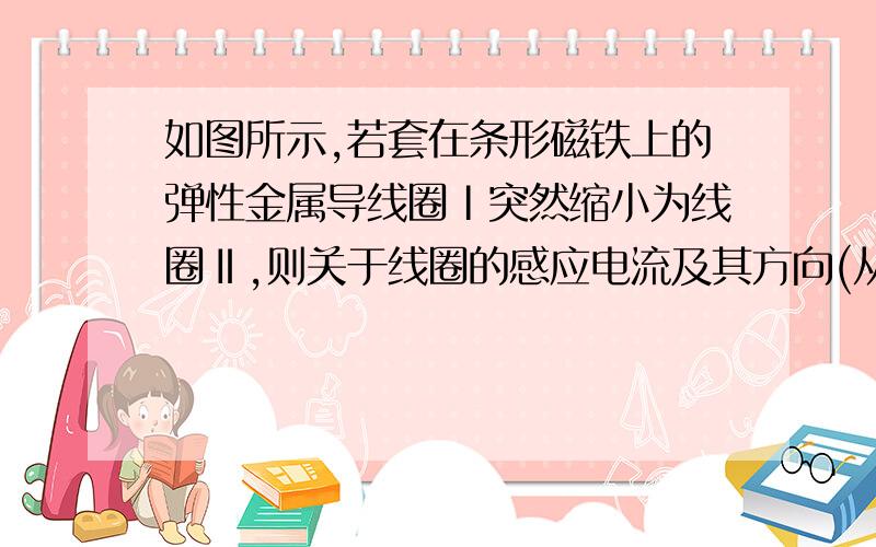 如图所示,若套在条形磁铁上的弹性金属导线圈Ⅰ突然缩小为线圈Ⅱ,则关于线圈的感应电流及其方向(从上往下看)是(　　)