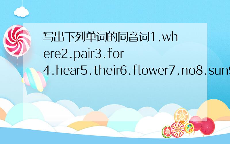 写出下列单词的同音词1.where2.pair3.for4.hear5.their6.flower7.no8.sun9.