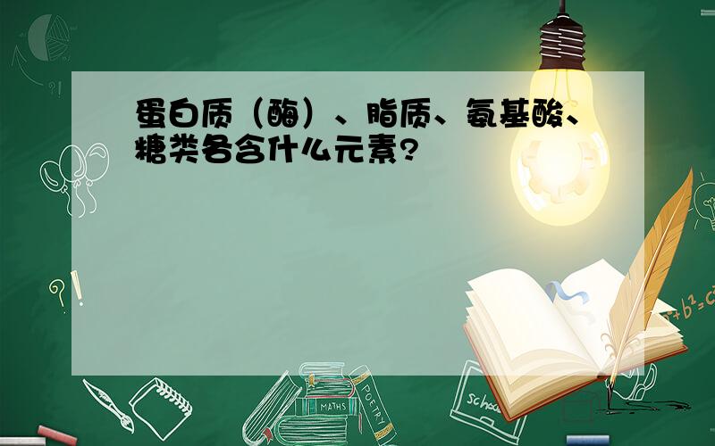 蛋白质（酶）、脂质、氨基酸、糖类各含什么元素?