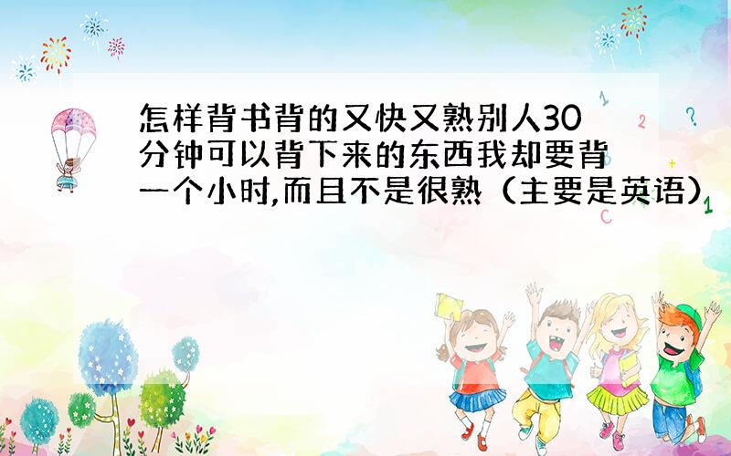 怎样背书背的又快又熟别人30分钟可以背下来的东西我却要背一个小时,而且不是很熟（主要是英语）