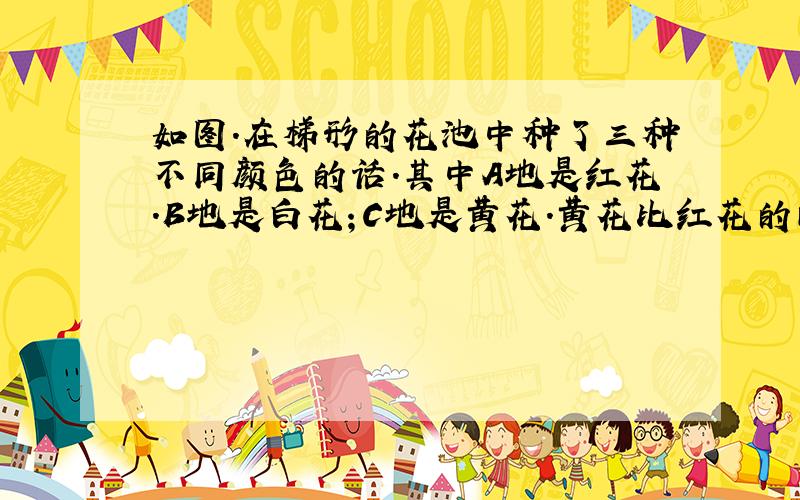 如图.在梯形的花池中种了三种不同颜色的话.其中A地是红花.B地是白花；C地是黄花.黄花比红花的面积少4.5平方米.请问：