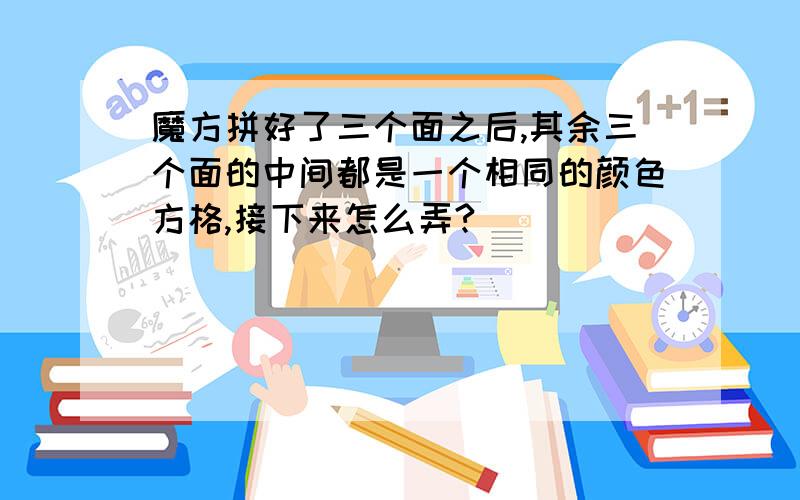 魔方拼好了三个面之后,其余三个面的中间都是一个相同的颜色方格,接下来怎么弄?