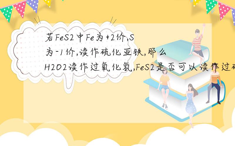 若FeS2中Fe为+2价,S为-1价,读作硫化亚铁,那么H2O2读作过氧化氢,FeS2是否可以读作过硫化亚铁呢?