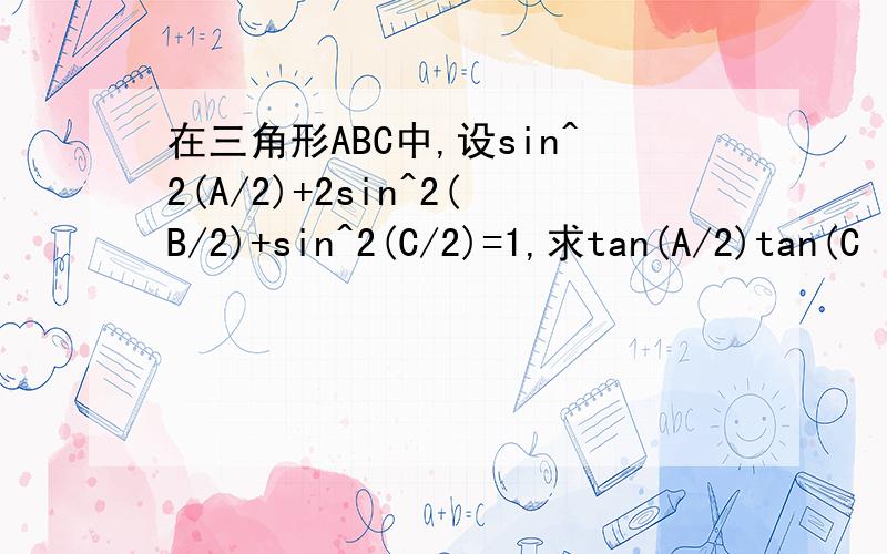 在三角形ABC中,设sin^2(A/2)+2sin^2(B/2)+sin^2(C/2)=1,求tan(A/2)tan(C