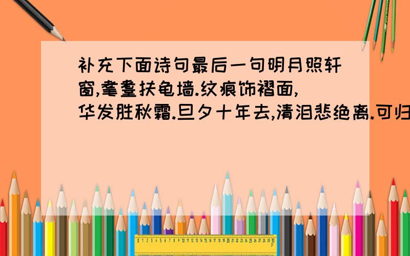 补充下面诗句最后一句明月照轩窗,耄耋扶龟墙.纹痕饰褶面,华发胜秋霜.旦夕十年去,清泪悲绝离.可归年少时?