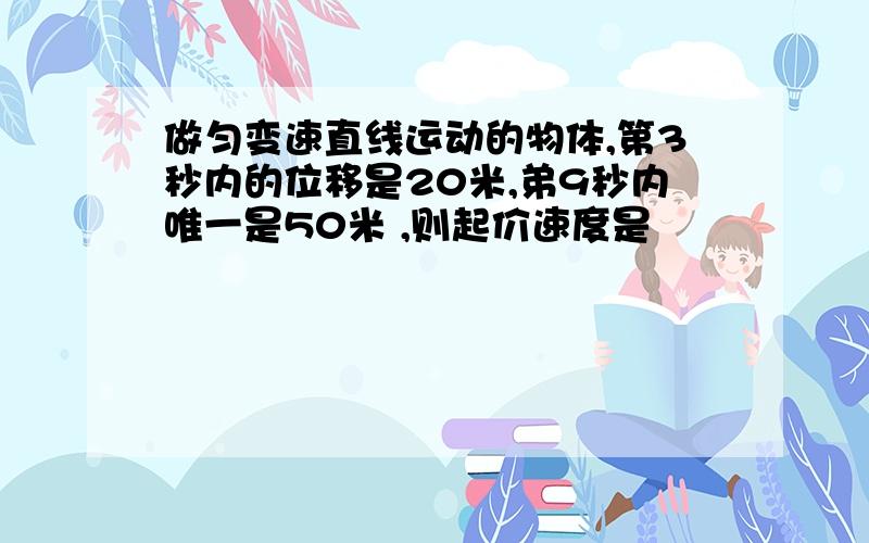 做匀变速直线运动的物体,第3秒内的位移是20米,弟9秒内唯一是50米 ,则起价速度是