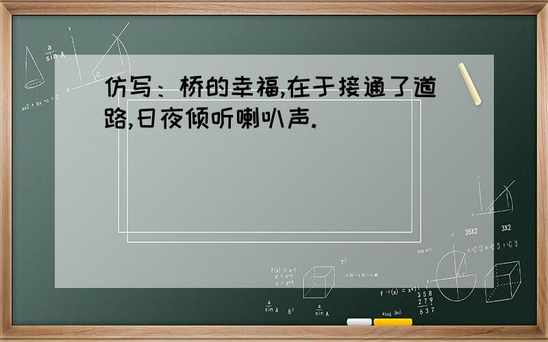 仿写：桥的幸福,在于接通了道路,日夜倾听喇叭声.