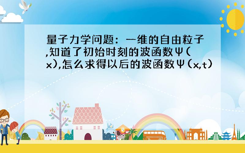 量子力学问题：一维的自由粒子,知道了初始时刻的波函数Ψ(x),怎么求得以后的波函数Ψ(x,t)