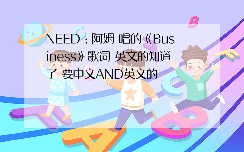 NEED：阿姆 唱的《Business》歌词 英文的知道了 要中文AND英文的