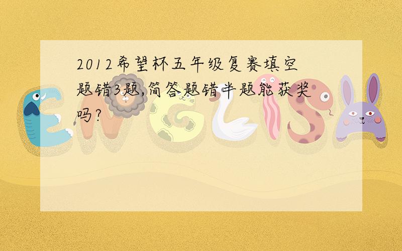 2012希望杯五年级复赛填空题错3题,简答题错半题能获奖吗?