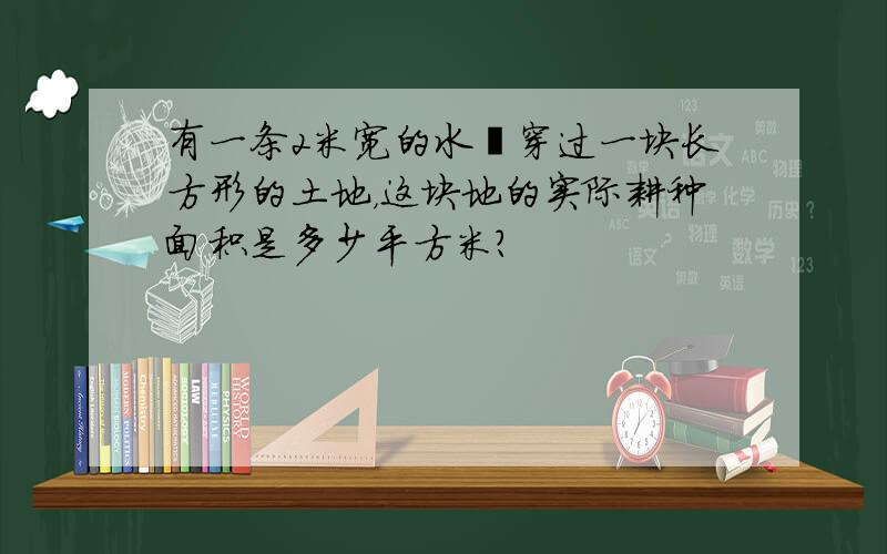 有一条2米宽的水渠穿过一块长方形的土地，这块地的实际耕种面积是多少平方米？