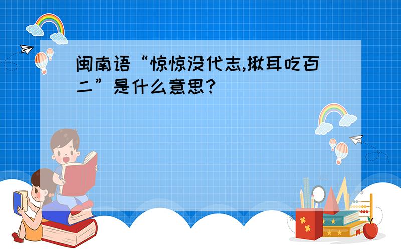 闽南语“惊惊没代志,揪耳吃百二”是什么意思?