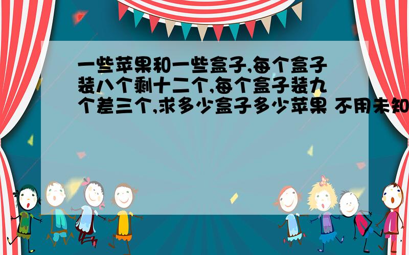 一些苹果和一些盒子,每个盒子装八个剩十二个,每个盒子装九个差三个,求多少盒子多少苹果 不用未知数