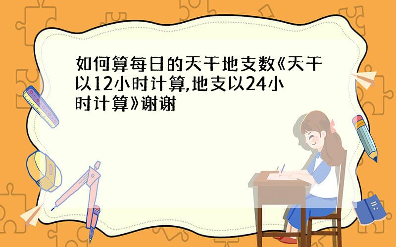 如何算每日的天干地支数《天干以12小时计算,地支以24小时计算》谢谢