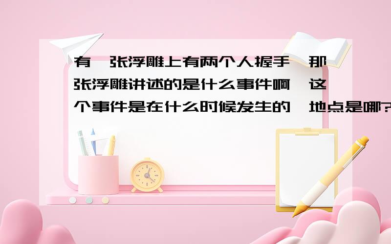 有一张浮雕上有两个人握手,那张浮雕讲述的是什么事件啊,这个事件是在什么时候发生的,地点是哪?