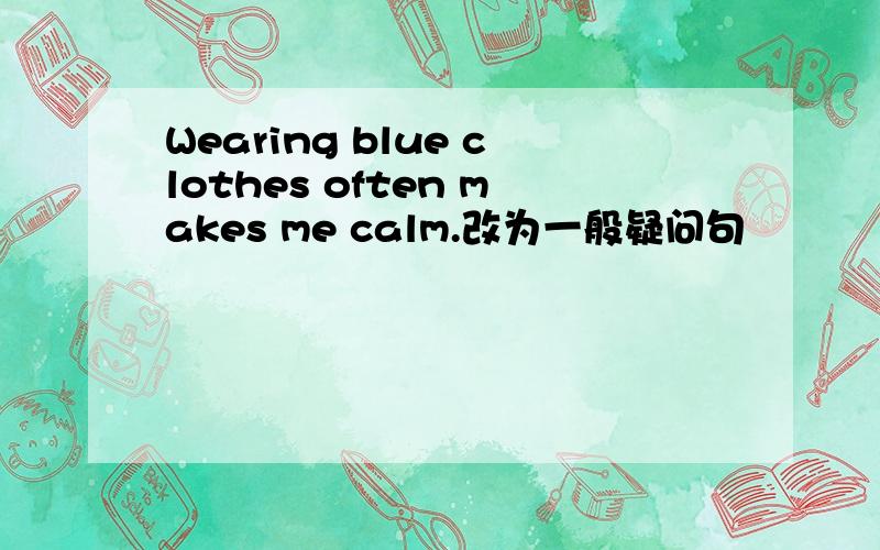 Wearing blue clothes often makes me calm.改为一般疑问句