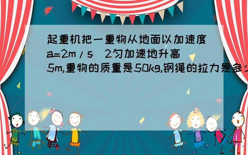 起重机把一重物从地面以加速度a=2m/s^2匀加速地升高5m,重物的质量是50kg,钢绳的拉力是多少?拉力所做的功是多少