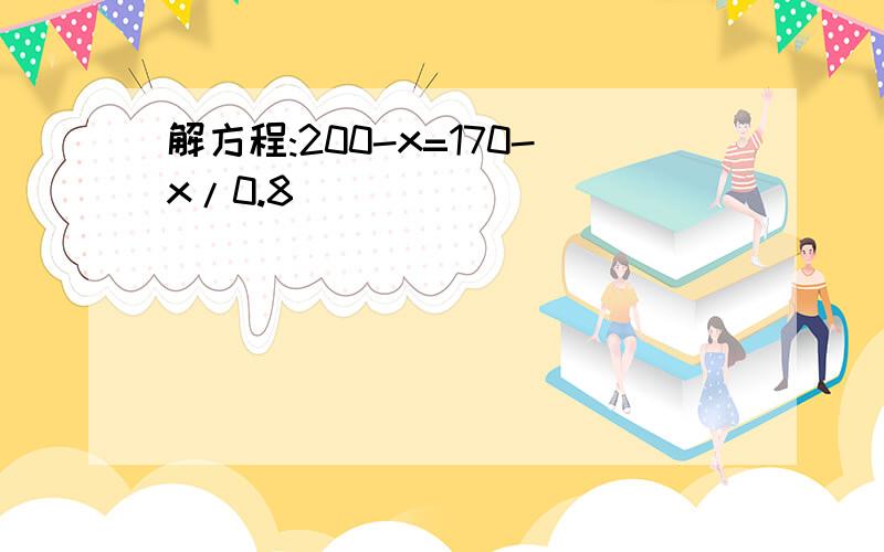 解方程:200-x=170-x/0.8