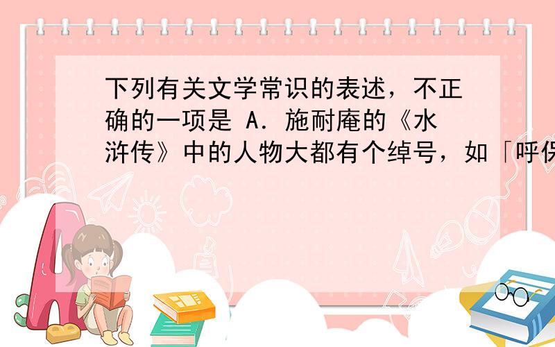 下列有关文学常识的表述，不正确的一项是 A．施耐庵的《水浒传》中的人物大都有个绰号，如「呼保义」宋江、「玉麒麟」卢俊义、