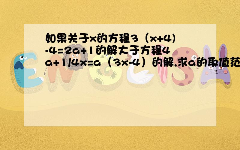 如果关于x的方程3（x+4)-4=2a+1的解大于方程4a+1/4x=a（3x-4）的解,求a的取值范围?