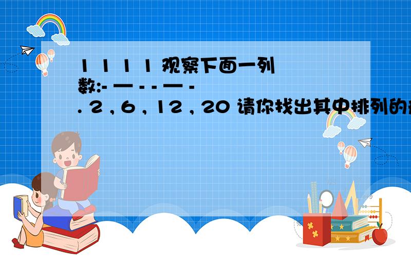 1 1 1 1 观察下面一列数:- — - - — - . 2 , 6 , 12 , 20 请你找出其中排列的规律,并按