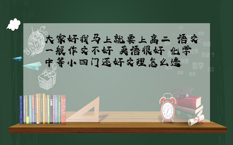 大家好我马上就要上高二 语文一般作文不好 英语很好 化学中等小四门还好文理怎么选