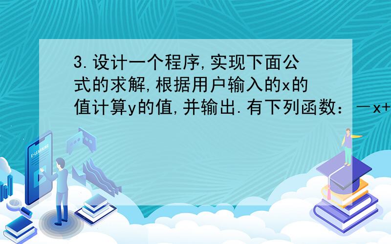 3.设计一个程序,实现下面公式的求解,根据用户输入的x的值计算y的值,并输出.有下列函数：－x+3 (x