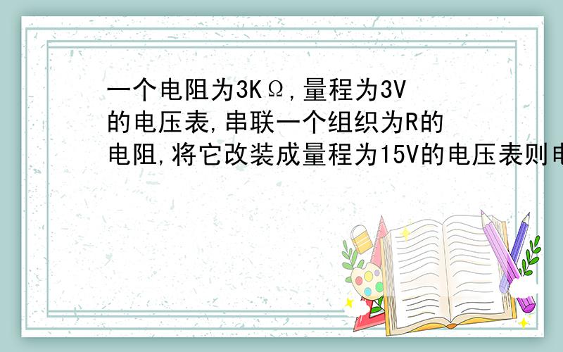 一个电阻为3KΩ,量程为3V的电压表,串联一个组织为R的电阻,将它改装成量程为15V的电压表则电阻R=__Ω.