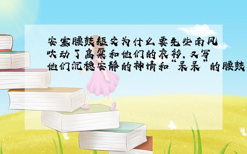 安塞腰鼓短文为什么要先些南风吹动了高粱和他们的衣衫,又写他们沉稳安静的神情和“呆呆”的腰鼓