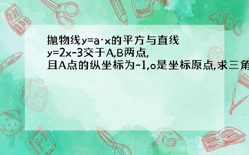 抛物线y=a·x的平方与直线y=2x-3交于A,B两点,且A点的纵坐标为-1,o是坐标原点,求三角形AOB的面积