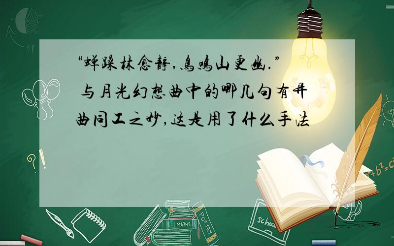 “蝉躁林愈静,鸟鸣山更幽.” 与月光幻想曲中的哪几句有异曲同工之妙,这是用了什么手法