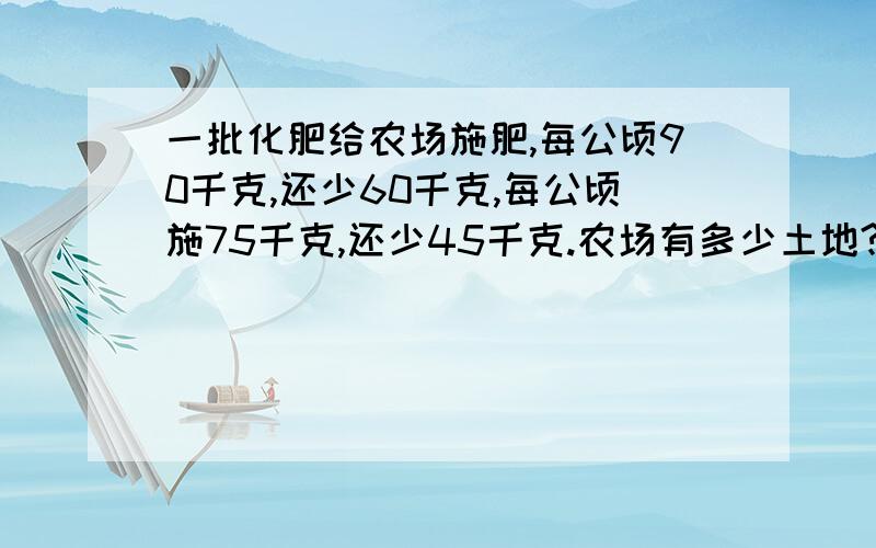 一批化肥给农场施肥,每公顷90千克,还少60千克,每公顷施75千克,还少45千克.农场有多少土地?买了多少化