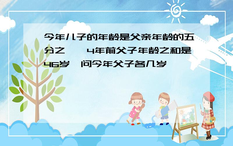 今年儿子的年龄是父亲年龄的五分之一,4年前父子年龄之和是46岁,问今年父子各几岁