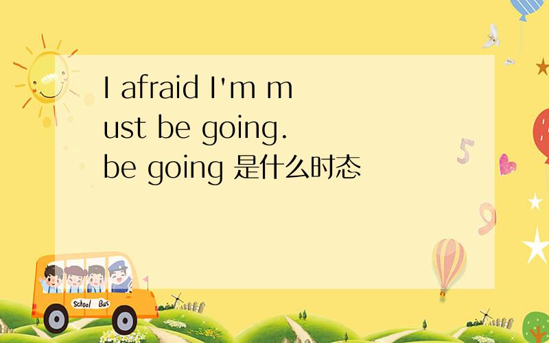 I afraid I'm must be going. be going 是什么时态