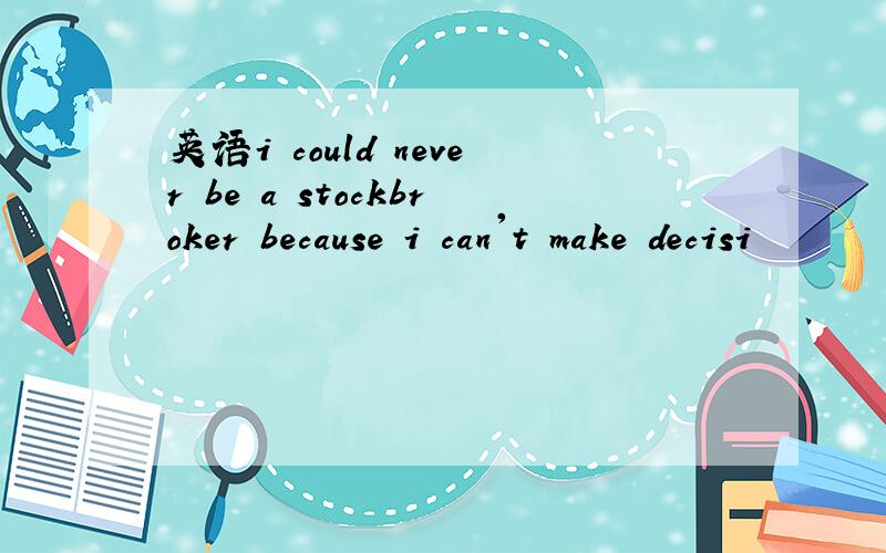 英语i could never be a stockbroker because i can't make decisi