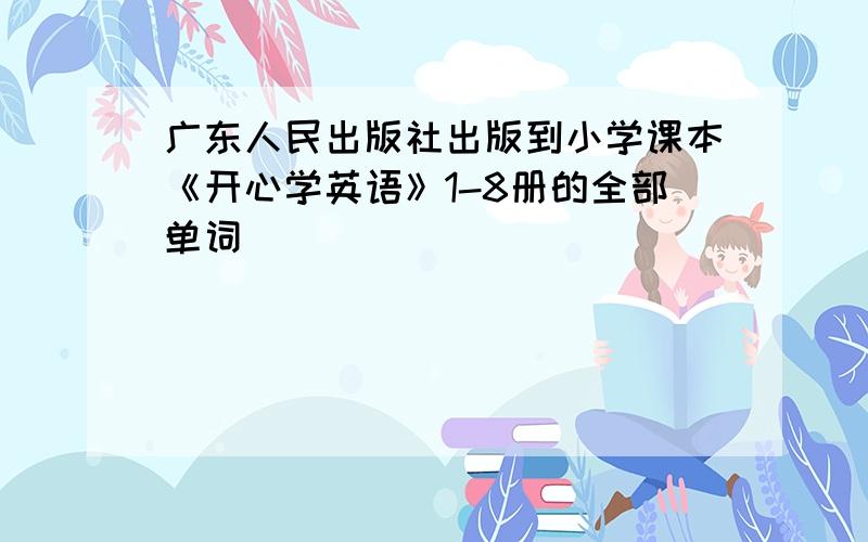 广东人民出版社出版到小学课本《开心学英语》1-8册的全部单词