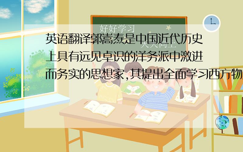 英语翻译郭嵩焘是中国近代历史上具有远见卓识的洋务派中激进而务实的思想家,其提出全面学习西方物质文明、政治文明、社会文明和