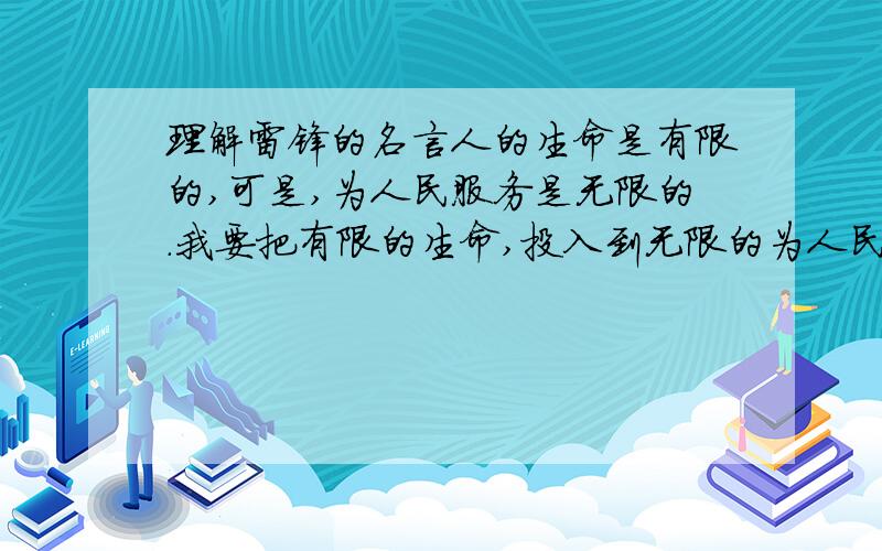 理解雷锋的名言人的生命是有限的,可是,为人民服务是无限的.我要把有限的生命,投入到无限的为人民服务之中去.