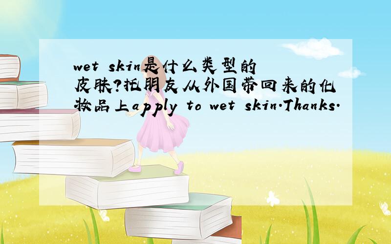 wet skin是什么类型的皮肤?托朋友从外国带回来的化妆品上apply to wet skin.Thanks.