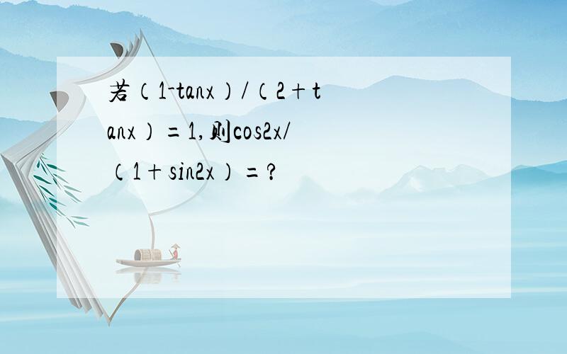 若（1-tanx）/（2+tanx）=1,则cos2x/（1+sin2x）=?