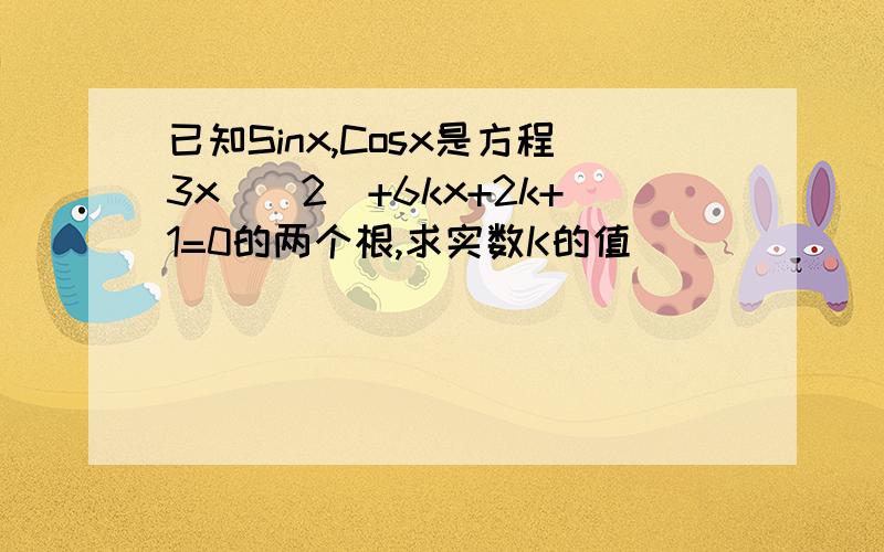 已知Sinx,Cosx是方程3x^(2)+6kx+2k+1=0的两个根,求实数K的值