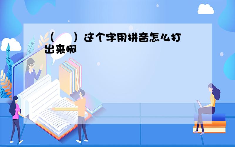 （ 氹 ）这个字用拼音怎么打出来啊