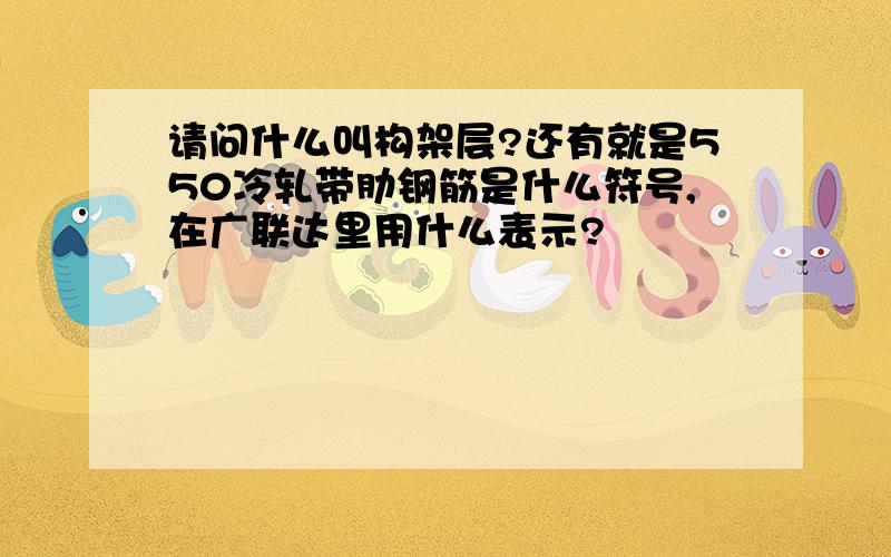 请问什么叫构架层?还有就是550冷轧带肋钢筋是什么符号,在广联达里用什么表示?