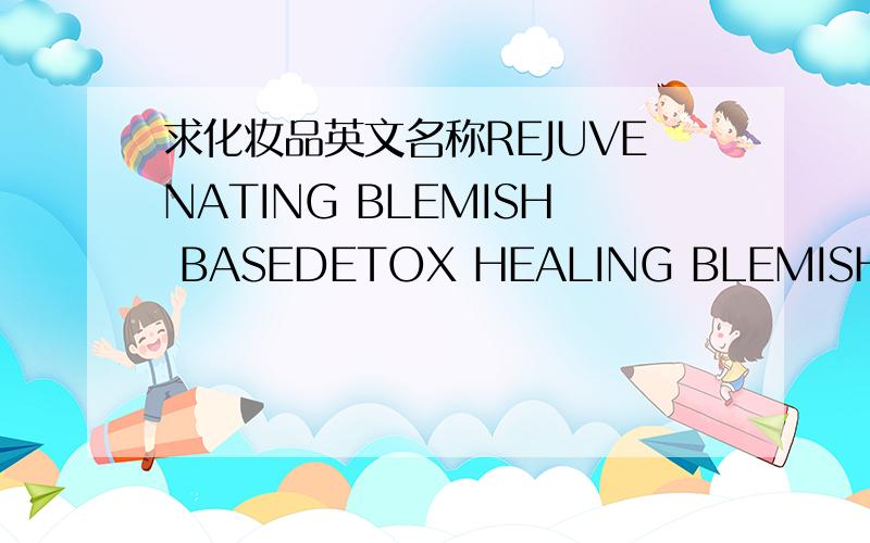 求化妆品英文名称REJUVENATING BLEMISH BASEDETOX HEALING BLEMISH BASED