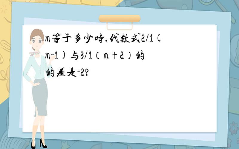 m等于多少时,代数式2/1(m-1)与3/1（m+2）的的差是-2?