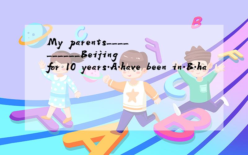 My parents__________Beijing for 10 years.A.have been in.B.ha