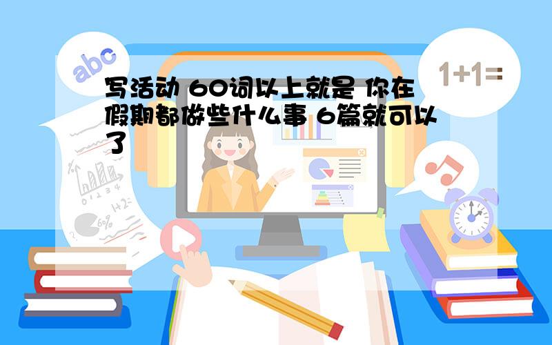 写活动 60词以上就是 你在假期都做些什么事 6篇就可以了