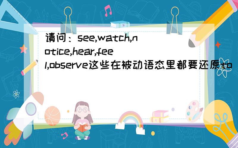 请问：see,watch,notice,hear,feel,observe这些在被动语态里都要还原to